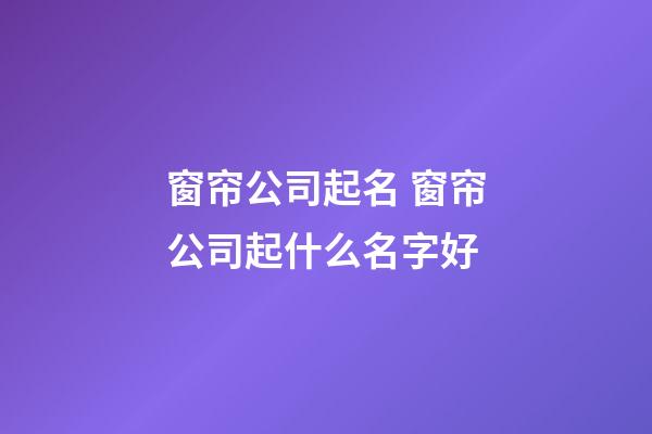 窗帘公司起名 窗帘公司起什么名字好-第1张-公司起名-玄机派